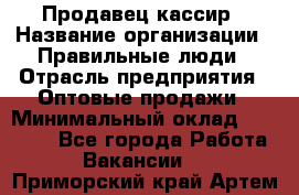 Продавец-кассир › Название организации ­ Правильные люди › Отрасль предприятия ­ Оптовые продажи › Минимальный оклад ­ 25 000 - Все города Работа » Вакансии   . Приморский край,Артем г.